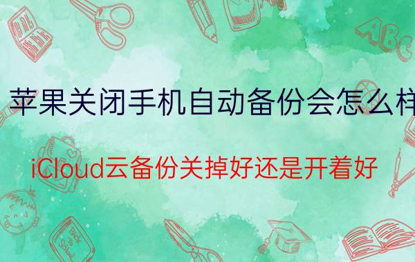 苹果关闭手机自动备份会怎么样 iCloud云备份关掉好还是开着好？